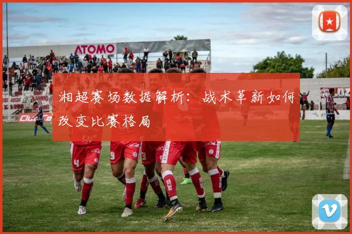 湘超赛场数据解析：战术革新如何改变比赛格局
