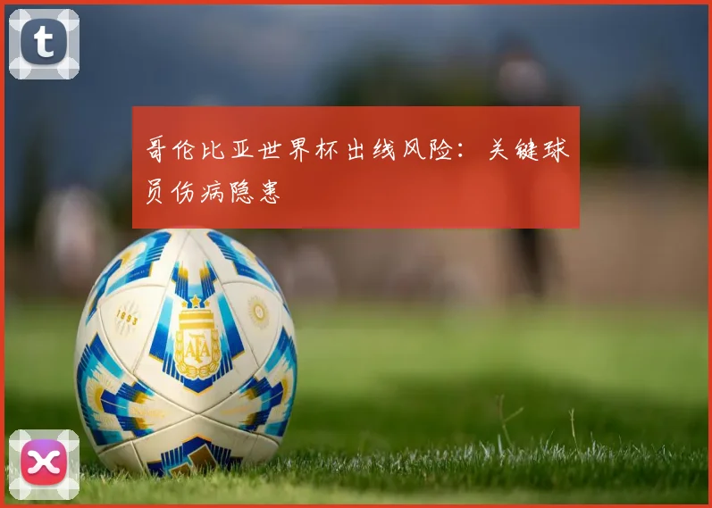 哥伦比亚世界杯出线风险：关键球员伤病隐患