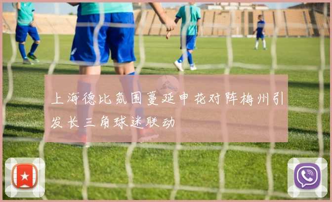 上海德比氛围蔓延申花对阵梅州引发长三角球迷联动