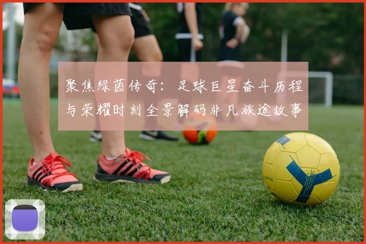 聚焦绿茵传奇：足球巨星奋斗历程与荣耀时刻全景解码非凡旅途故事