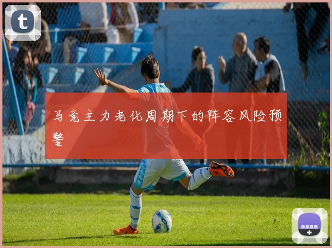 马竞主力老化周期下的阵容风险预警