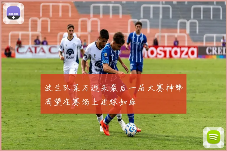 波兰队莱万迎来最后一届大赛神锋渴望在赛场上进球如麻