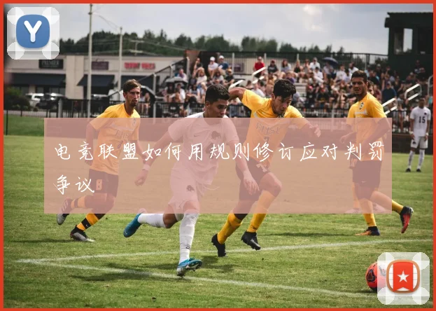 电竞联盟如何用规则修订应对判罚争议