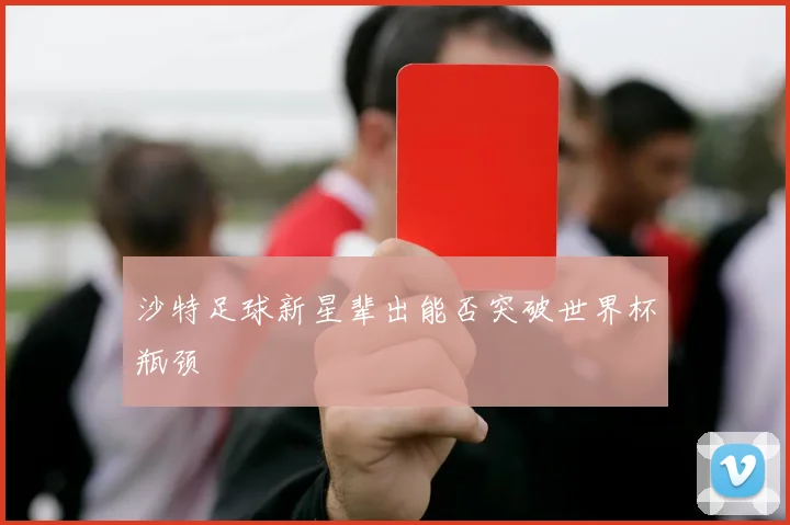 沙特足球新星辈出能否突破世界杯瓶颈