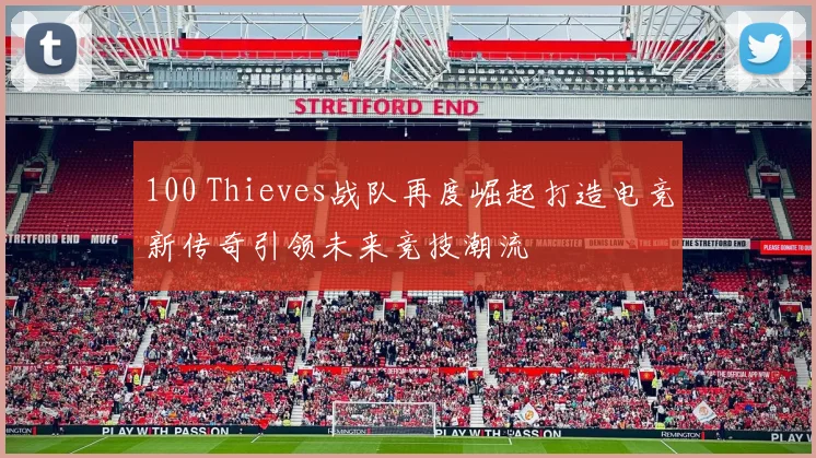 100 Thieves战队再度崛起打造电竞新传奇引领未来竞技潮流