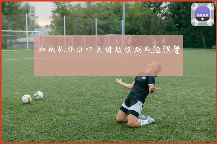 加纳队非洲杯关键战伤病风险预警