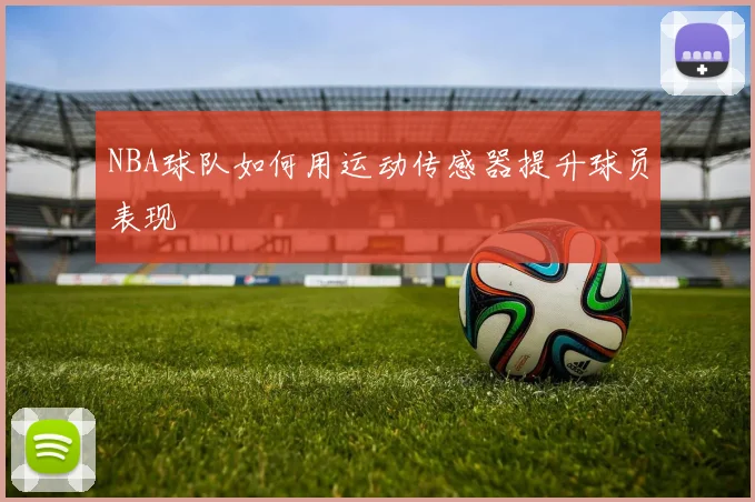 NBA球队如何用运动传感器提升球员表现