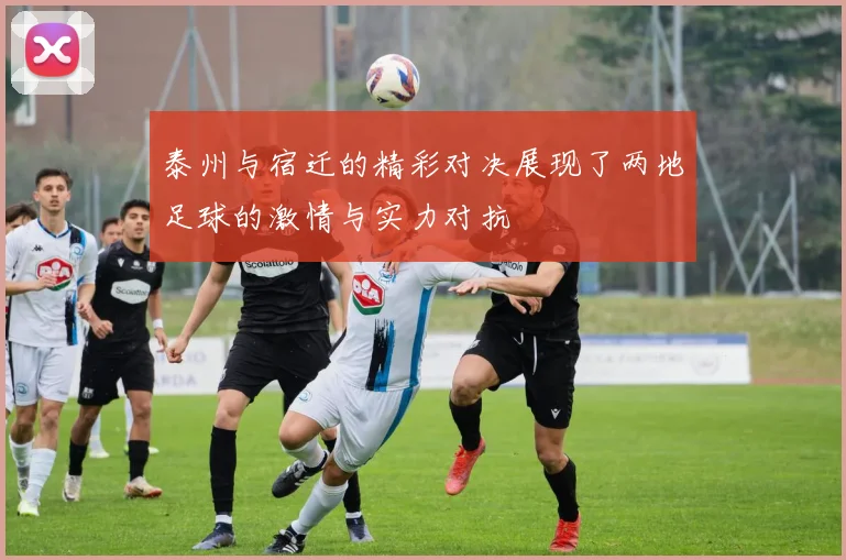 泰州与宿迁的精彩对决展现了两地足球的激情与实力对抗