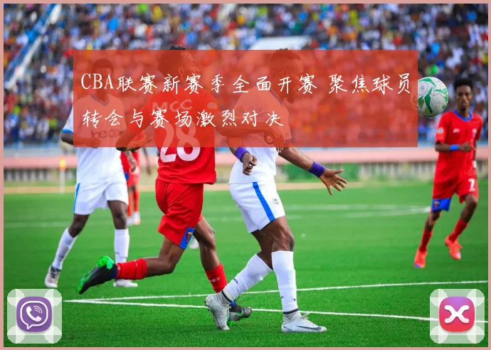 CBA联赛新赛季全面开赛 聚焦球员转会与赛场激烈对决