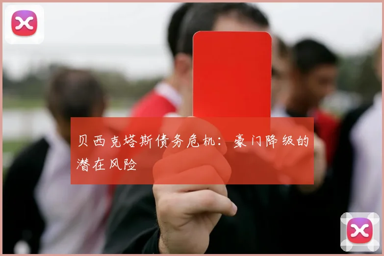 贝西克塔斯债务危机：豪门降级的潜在风险