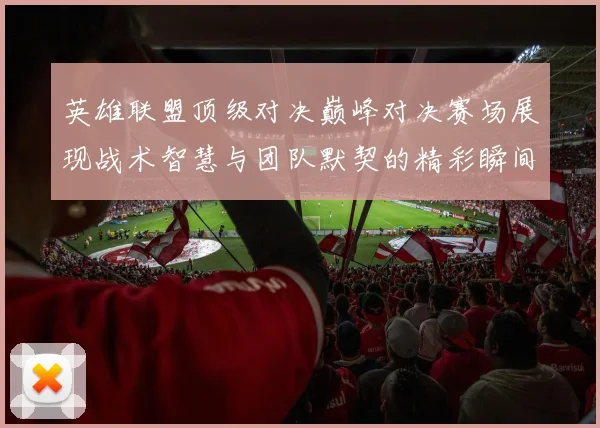 英雄联盟顶级对决巅峰对决赛场展现战术智慧与团队默契的精彩瞬间