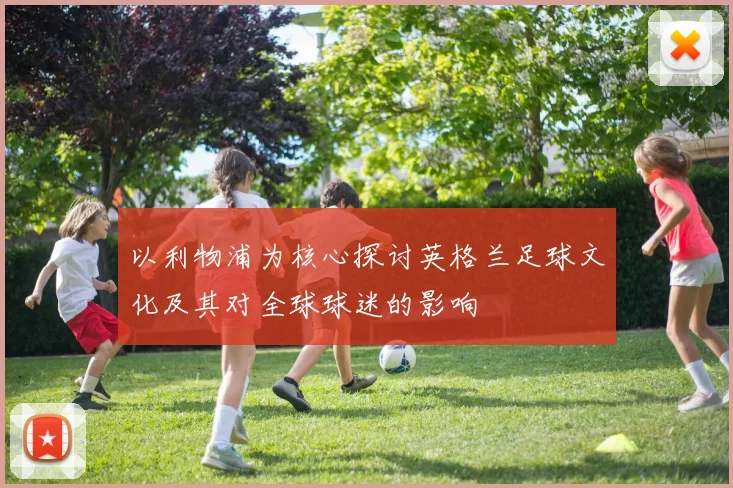 以利物浦为核心探讨英格兰足球文化及其对全球球迷的影响