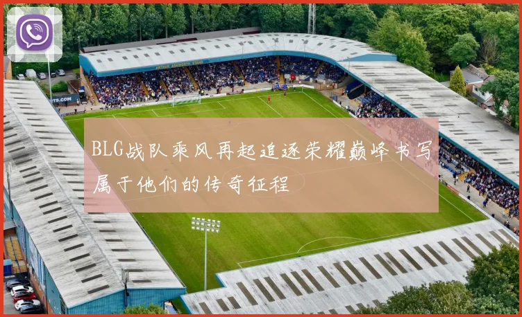 BLG战队乘风再起追逐荣耀巅峰书写属于他们的传奇征程