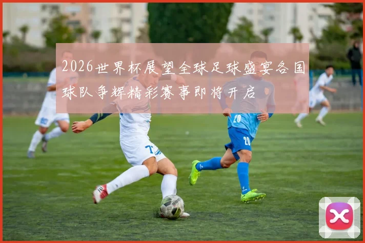 2026世界杯展望全球足球盛宴各国球队争辉精彩赛事即将开启