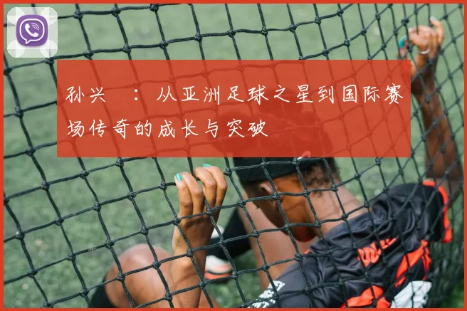 孙兴慜：从亚洲足球之星到国际赛场传奇的成长与突破