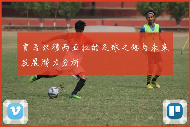 贾马尔穆西亚拉的足球之路与未来发展潜力分析