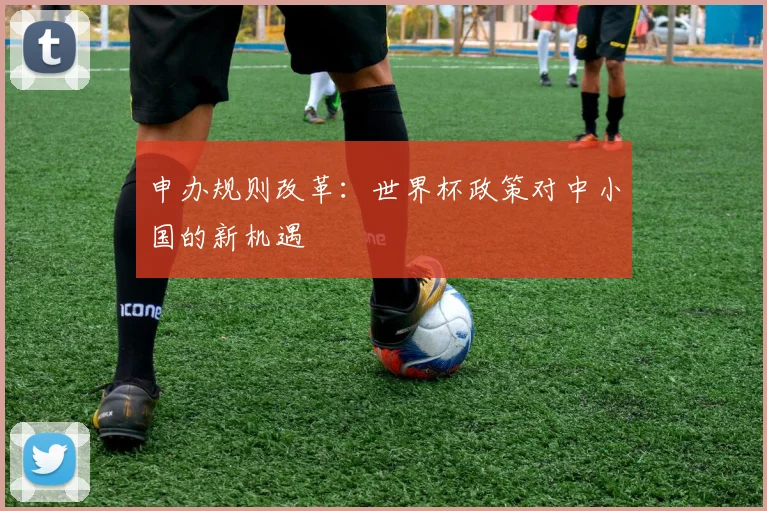 申办规则改革：世界杯政策对中小国的新机遇