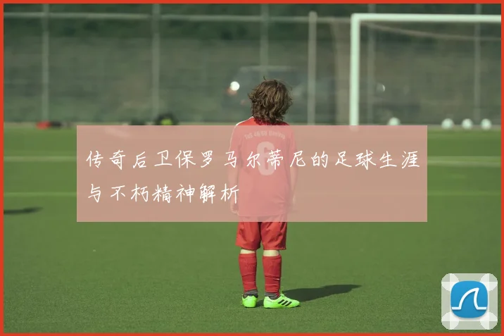 传奇后卫保罗马尔蒂尼的足球生涯与不朽精神解析