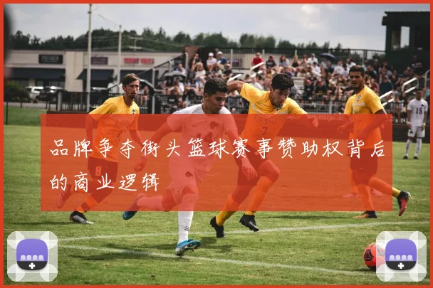 品牌争夺街头篮球赛事赞助权背后的商业逻辑